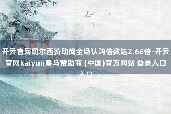 开云官网切尔西赞助商全场认购倍数达2.66倍-开云官网kaiyun皇马赞助商 (中国)官方网站 登录入口