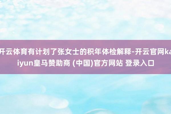 开云体育有计划了张女士的积年体检解释-开云官网kaiyun皇马赞助商 (中国)官方网站 登录入口