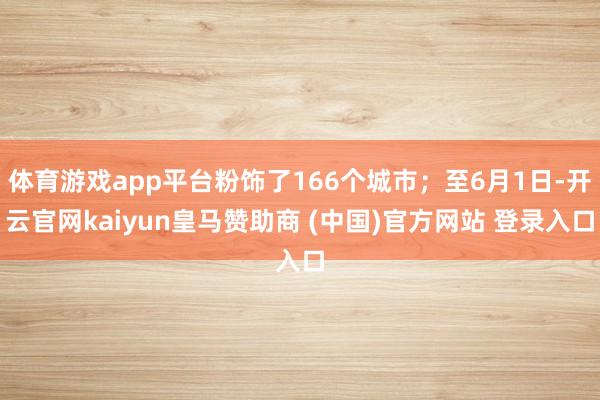 体育游戏app平台粉饰了166个城市；至6月1日-开云官网kaiyun皇马赞助商 (中国)官方网站 登录入口