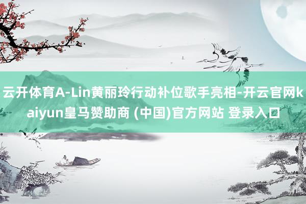 云开体育A-Lin黄丽玲行动补位歌手亮相-开云官网kaiyun皇马赞助商 (中国)官方网站 登录入口
