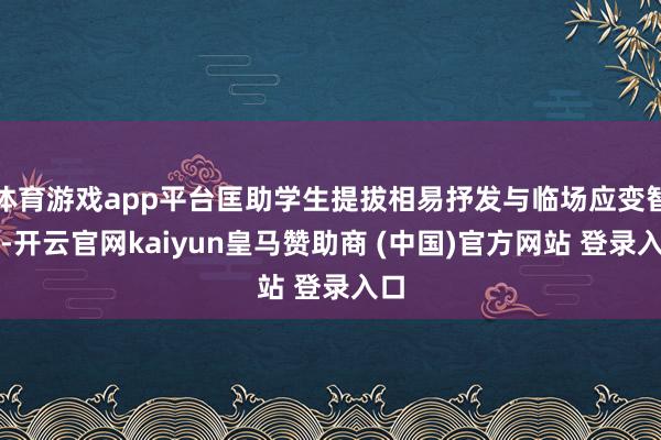 体育游戏app平台匡助学生提拔相易抒发与临场应变智力-开云官网kaiyun皇马赞助商 (中国)官方网站 登录入口