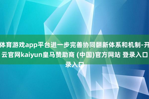 体育游戏app平台进一步完善协同翻新体系和机制-开云官网kaiyun皇马赞助商 (中国)官方网站 登录入口