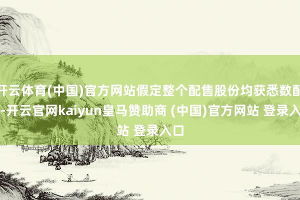 开云体育(中国)官方网站假定整个配售股份均获悉数配售-开云官网kaiyun皇马赞助商 (中国)官方网站 登录入口