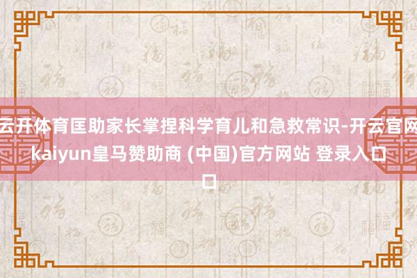 云开体育匡助家长掌捏科学育儿和急救常识-开云官网kaiyun皇马赞助商 (中国)官方网站 登录入口