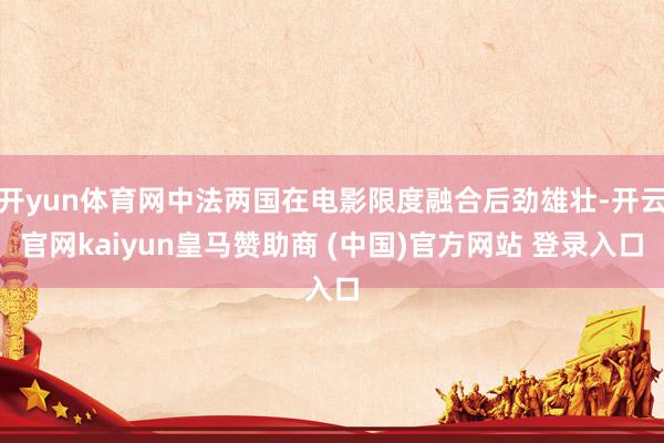 开yun体育网中法两国在电影限度融合后劲雄壮-开云官网kaiyun皇马赞助商 (中国)官方网站 登录入口