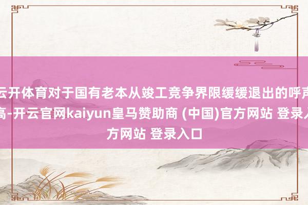 云开体育对于国有老本从竣工竞争界限缓缓退出的呼声很高-开云官网kaiyun皇马赞助商 (中国)官方网站 登录入口