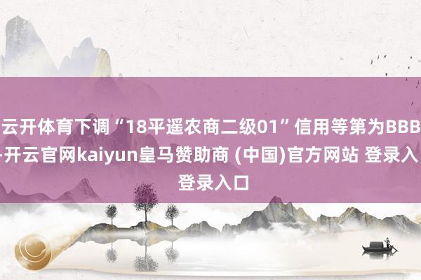 云开体育下调“18平遥农商二级01”信用等第为BBB--开云官网kaiyun皇马赞助商 (中国)官方网站 登录入口