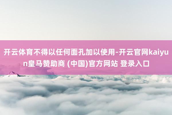 开云体育不得以任何面孔加以使用-开云官网kaiyun皇马赞助商 (中国)官方网站 登录入口