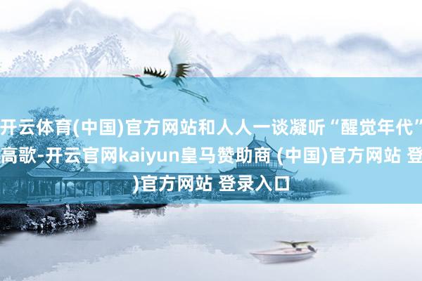 开云体育(中国)官方网站和人人一谈凝听“醒觉年代”的热血高歌-开云官网kaiyun皇马赞助商 (中国)官方网站 登录入口