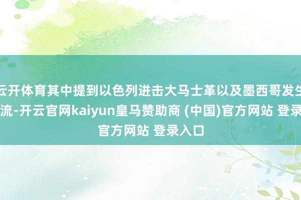 云开体育其中提到以色列进击大马士革以及墨西哥发生的激流-开云官网kaiyun皇马赞助商 (中国)官方网站 登录入口