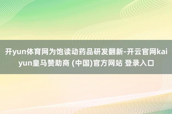 开yun体育网为饱读动药品研发翻新-开云官网kaiyun皇马赞助商 (中国)官方网站 登录入口