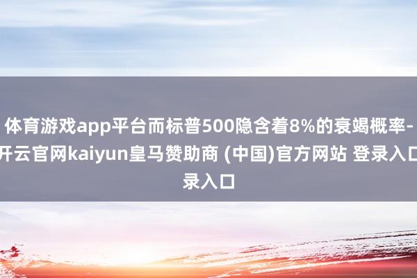 体育游戏app平台而标普500隐含着8%的衰竭概率-开云官网kaiyun皇马赞助商 (中国)官方网站 登录入口