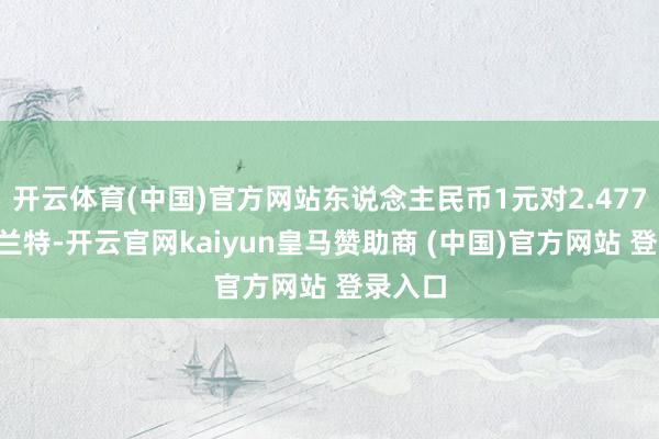 开云体育(中国)官方网站东说念主民币1元对2.4779南非兰特-开云官网kaiyun皇马赞助商 (中国)官方网站 登录入口
