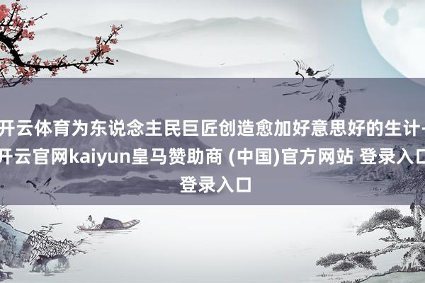 开云体育为东说念主民巨匠创造愈加好意思好的生计-开云官网kaiyun皇马赞助商 (中国)官方网站 登录入口