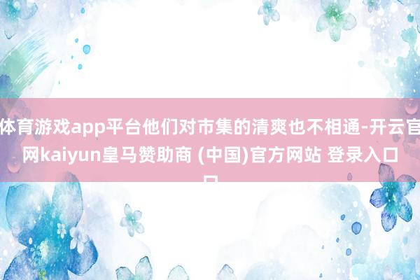 体育游戏app平台他们对市集的清爽也不相通-开云官网kaiyun皇马赞助商 (中国)官方网站 登录入口