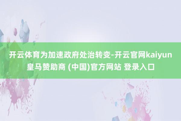 开云体育　　为加速政府处治转变-开云官网kaiyun皇马赞助商 (中国)官方网站 登录入口