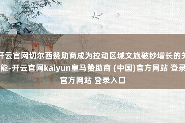 开云官网切尔西赞助商成为拉动区域文旅破钞增长的关节动能-开云官网kaiyun皇马赞助商 (中国)官方网站 登录入口
