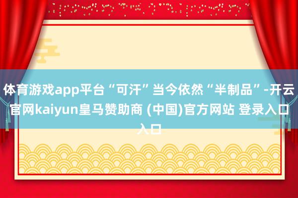 体育游戏app平台“可汗”当今依然“半制品”-开云官网kaiyun皇马赞助商 (中国)官方网站 登录入口