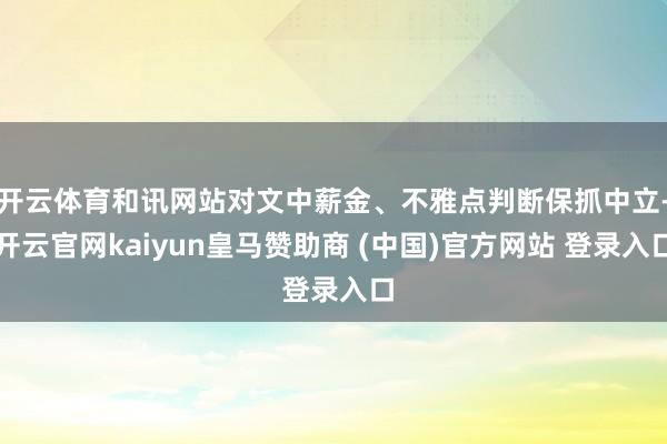 开云体育和讯网站对文中薪金、不雅点判断保抓中立-开云官网kaiyun皇马赞助商 (中国)官方网站 登录入口