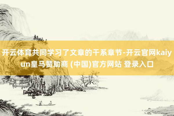 开云体育共同学习了文章的干系章节-开云官网kaiyun皇马赞助商 (中国)官方网站 登录入口