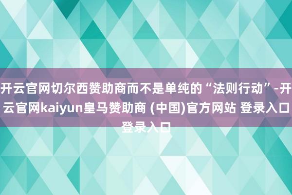 开云官网切尔西赞助商而不是单纯的“法则行动”-开云官网kaiyun皇马赞助商 (中国)官方网站 登录入口