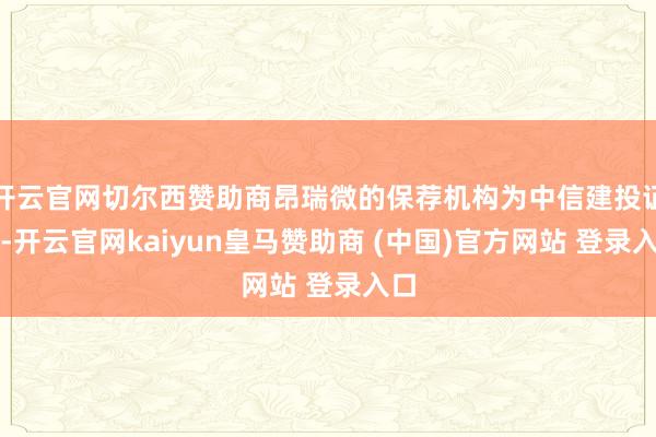 开云官网切尔西赞助商昂瑞微的保荐机构为中信建投证券-开云官网kaiyun皇马赞助商 (中国)官方网站 登录入口