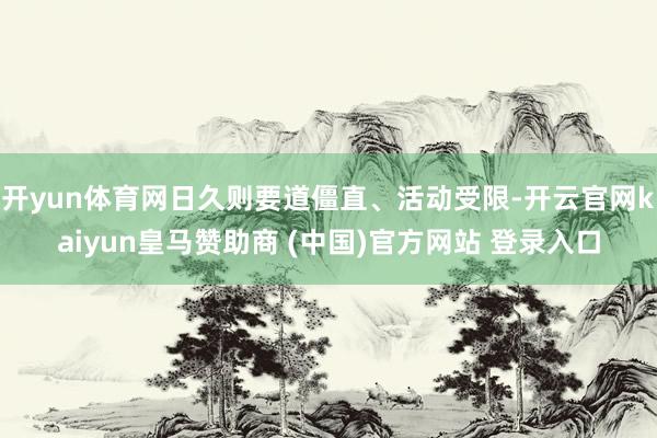 开yun体育网日久则要道僵直、活动受限-开云官网kaiyun皇马赞助商 (中国)官方网站 登录入口