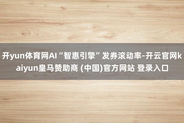 开yun体育网AI“智惠引擎”发券滚动率-开云官网kaiyun皇马赞助商 (中国)官方网站 登录入口
