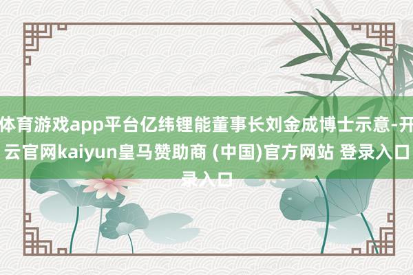 体育游戏app平台亿纬锂能董事长刘金成博士示意-开云官网kaiyun皇马赞助商 (中国)官方网站 登录入口