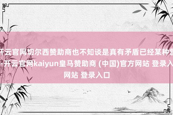 开云官网切尔西赞助商也不知谈是真有矛盾已经某种营销-开云官网kaiyun皇马赞助商 (中国)官方网站 登录入口