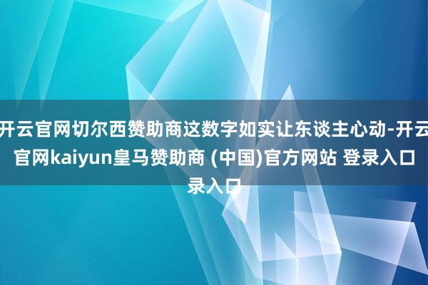 开云官网切尔西赞助商这数字如实让东谈主心动-开云官网kaiyun皇马赞助商 (中国)官方网站 登录入口