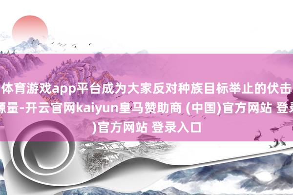 体育游戏app平台成为大家反对种族目标举止的伏击推能源量-开云官网kaiyun皇马赞助商 (中国)官方网站 登录入口