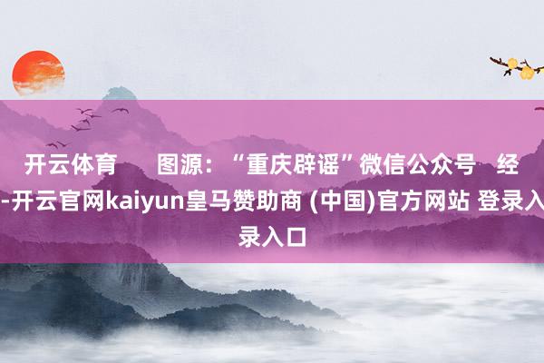 开云体育      图源：“重庆辟谣”微信公众号   经查-开云官网kaiyun皇马赞助商 (中国)官方网站 登录入口
