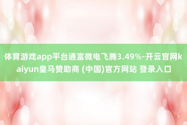 体育游戏app平台通富微电飞腾3.49%-开云官网kaiyun皇马赞助商 (中国)官方网站 登录入口