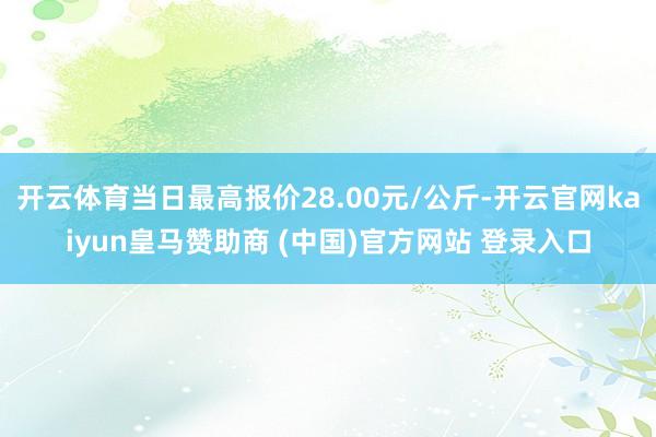 开云体育当日最高报价28.00元/公斤-开云官网kaiyun皇马赞助商 (中国)官方网站 登录入口