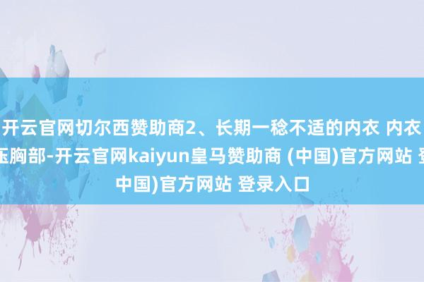 开云官网切尔西赞助商2、长期一稔不适的内衣 内衣过小挤压胸部-开云官网kaiyun皇马赞助商 (中国)官方网站 登录入口
