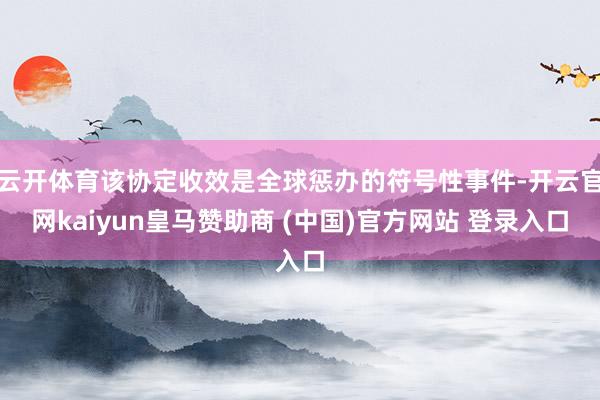 云开体育该协定收效是全球惩办的符号性事件-开云官网kaiyun皇马赞助商 (中国)官方网站 登录入口
