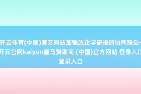 开云体育(中国)官方网站加强政企学研投的协同联动-开云官网kaiyun皇马赞助商 (中国)官方网站 登录入口