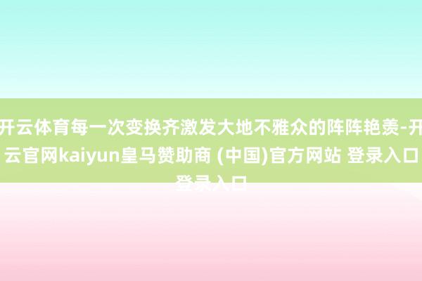 开云体育每一次变换齐激发大地不雅众的阵阵艳羡-开云官网kaiyun皇马赞助商 (中国)官方网站 登录入口