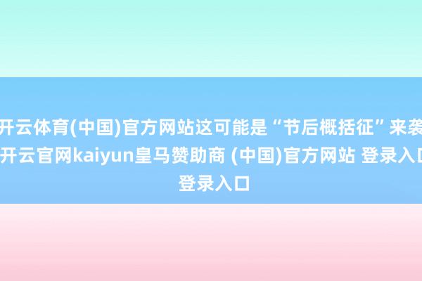 开云体育(中国)官方网站这可能是“节后概括征”来袭-开云官网kaiyun皇马赞助商 (中国)官方网站 登录入口