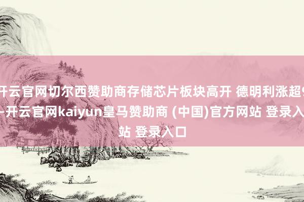 开云官网切尔西赞助商存储芯片板块高开 德明利涨超9%-开云官网kaiyun皇马赞助商 (中国)官方网站 登录入口