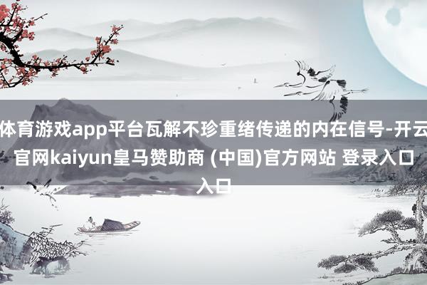体育游戏app平台瓦解不珍重绪传递的内在信号-开云官网kaiyun皇马赞助商 (中国)官方网站 登录入口