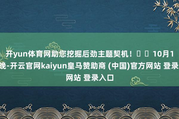 开yun体育网助您挖掘后劲主题契机！		　　10月16日晚-开云官网kaiyun皇马赞助商 (中国)官方网站 登录入口