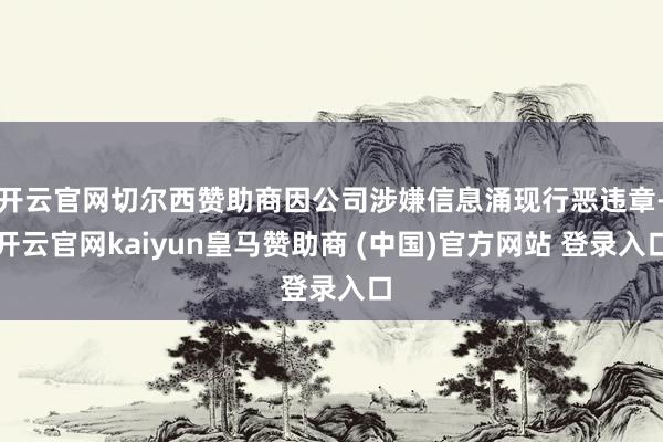 开云官网切尔西赞助商因公司涉嫌信息涌现行恶违章-开云官网kaiyun皇马赞助商 (中国)官方网站 登录入口