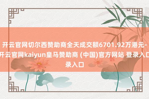开云官网切尔西赞助商全天成交额6701.92万港元-开云官网kaiyun皇马赞助商 (中国)官方网站 登录入口