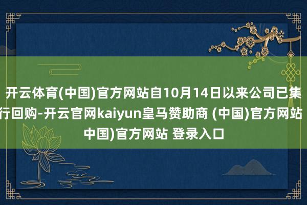 开云体育(中国)官方网站自10月14日以来公司已集合4日进行回购-开云官网kaiyun皇马赞助商 (中国)官方网站 登录入口