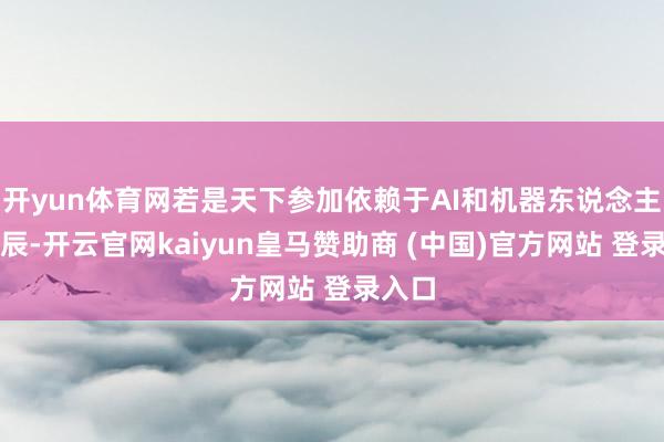 开yun体育网若是天下参加依赖于AI和机器东说念主的时辰-开云官网kaiyun皇马赞助商 (中国)官方网站 登录入口