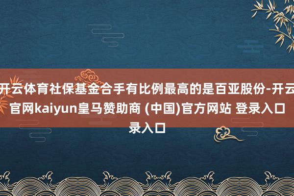 开云体育社保基金合手有比例最高的是百亚股份-开云官网kaiyun皇马赞助商 (中国)官方网站 登录入口