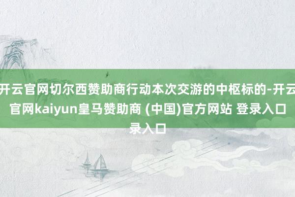 开云官网切尔西赞助商行动本次交游的中枢标的-开云官网kaiyun皇马赞助商 (中国)官方网站 登录入口