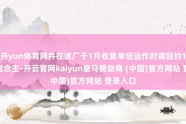 开yun体育网并在该厂于1月收复单班运作时调回约1200东说念主-开云官网kaiyun皇马赞助商 (中国)官方网站 登录入口